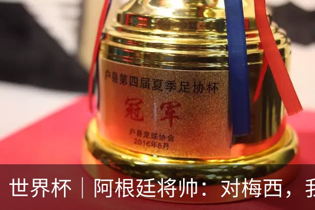 世界杯｜阿根廷将帅：对梅西，我们已无话可说